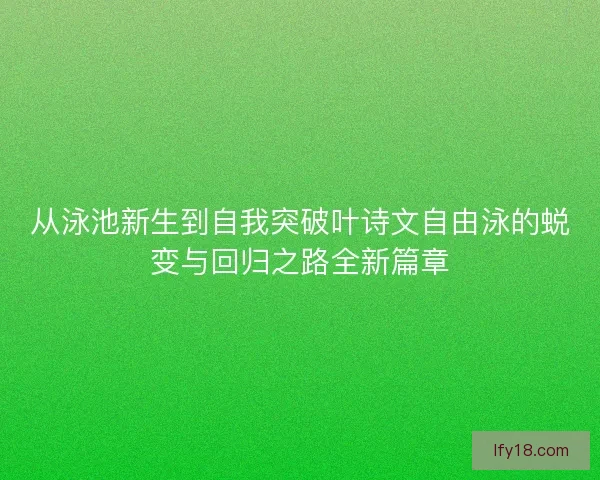 从泳池新生到自我突破叶诗文自由泳的蜕变与回归之路全新篇章