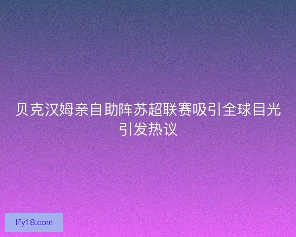 贝克汉姆亲自助阵苏超联赛吸引全球目光引发热议