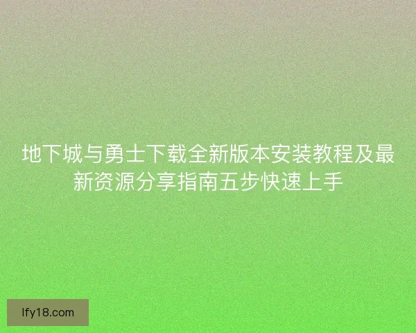 地下城与勇士下载全新版本安装教程及最新资源分享指南五步快速上手 地下城与勇士下载全新版本安装教程及最新资源分享指南五步快速上手