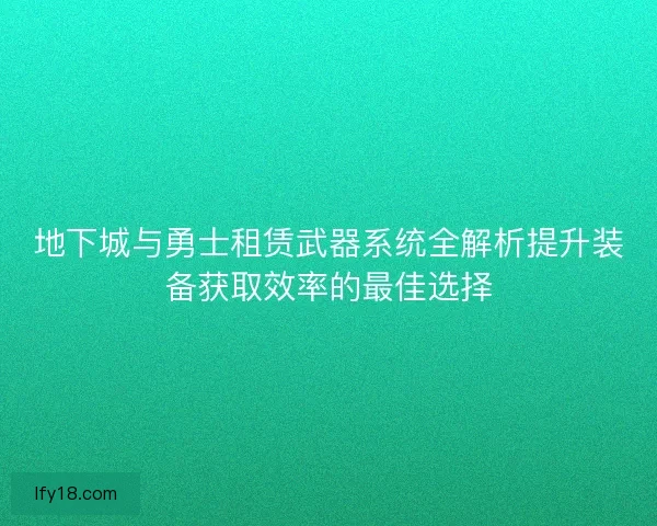 地下城与勇士租赁武器系统全解析提升装备获取效率的最佳选择