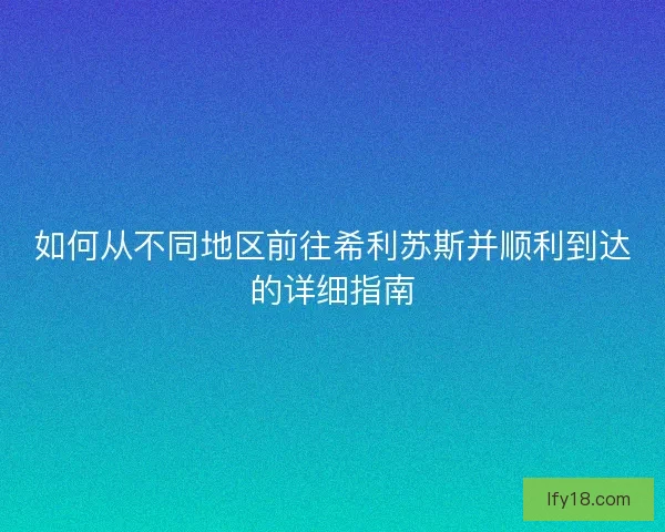 如何从不同地区前往希利苏斯并顺利到达的详细指南