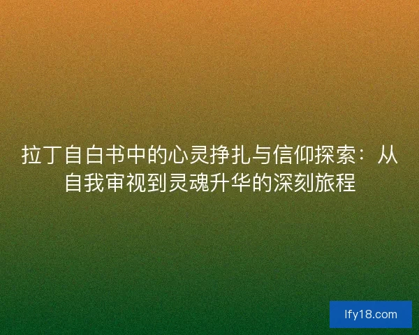 拉丁自白书中的心灵挣扎与信仰探索：从自我审视到灵魂升华的深刻旅程