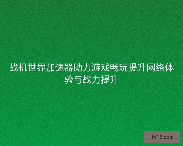 战机世界加速器助力游戏畅玩提升网络体验与战力提升