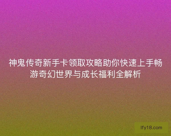 神鬼传奇新手卡领取攻略助你快速上手畅游奇幻世界与成长福利全解析
