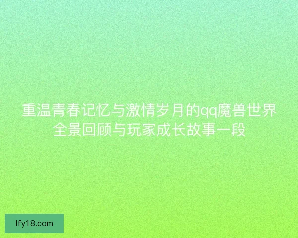 重温青春记忆与激情岁月的qq魔兽世界全景回顾与玩家成长故事一段