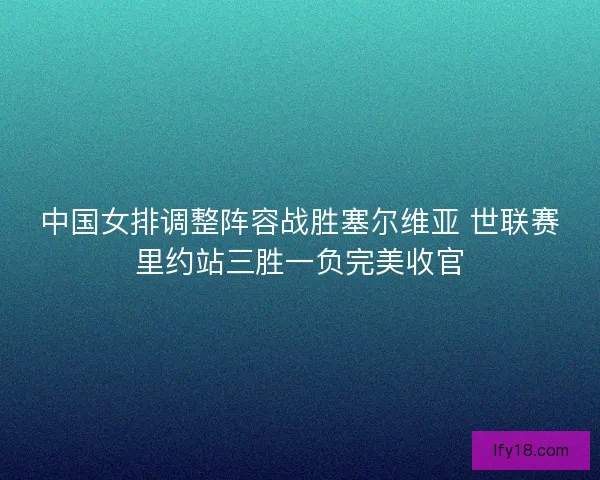 中国女排调整阵容战胜塞尔维亚 世联赛里约站三胜一负完美收官 中国女排调整阵容战胜塞尔维亚 世联赛里约站三胜一负完美收官