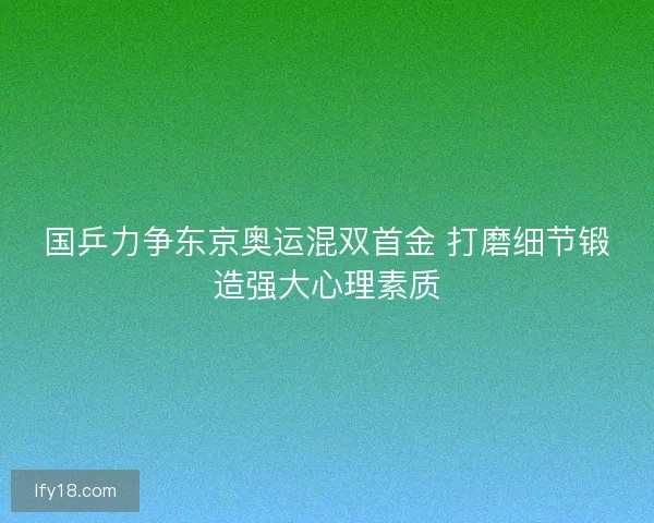 国乒力争东京奥运混双首金 打磨细节锻造强大心理素质