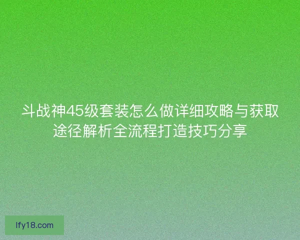 斗战神45级套装怎么做详细攻略与获取途径解析全流程打造技巧分享