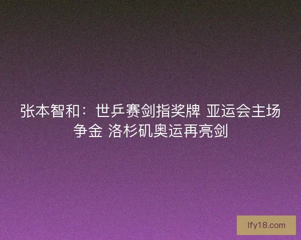 张本智和：世乒赛剑指奖牌 亚运会主场争金 洛杉矶奥运再亮剑