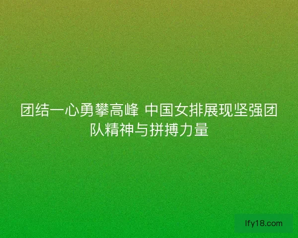 团结一心勇攀高峰 中国女排展现坚强团队精神与拼搏力量