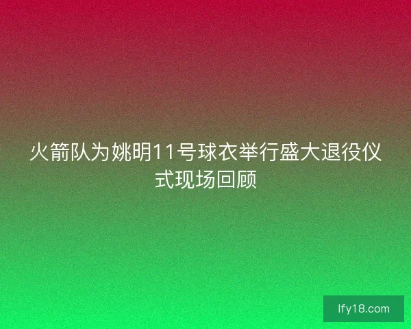 火箭队为姚明11号球衣举行盛大退役仪式现场回顾
