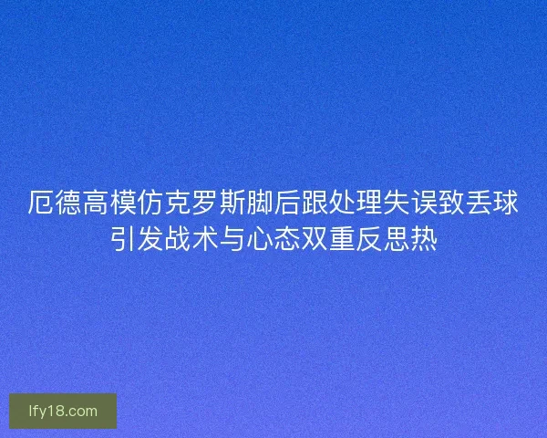 厄德高模仿克罗斯脚后跟处理失误致丢球引发战术与心态双重反思热