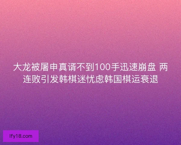 大龙被屠申真谞不到100手迅速崩盘 两连败引发韩棋迷忧虑韩国棋运衰退