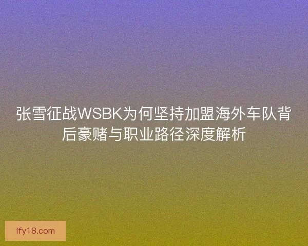 张雪征战WSBK为何坚持加盟海外车队背后豪赌与职业路径深度解析