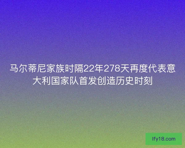 马尔蒂尼家族时隔22年278天再度代表意大利国家队首发创造历史时刻