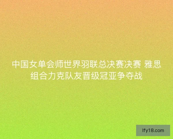 中国女单会师世界羽联总决赛决赛 雅思组合力克队友晋级冠亚争夺战