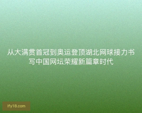 从大满贯首冠到奥运登顶湖北网球接力书写中国网坛荣耀新篇章时代