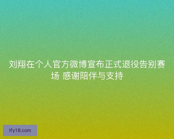 刘翔在个人官方微博宣布正式退役告别赛场 感谢陪伴与支持