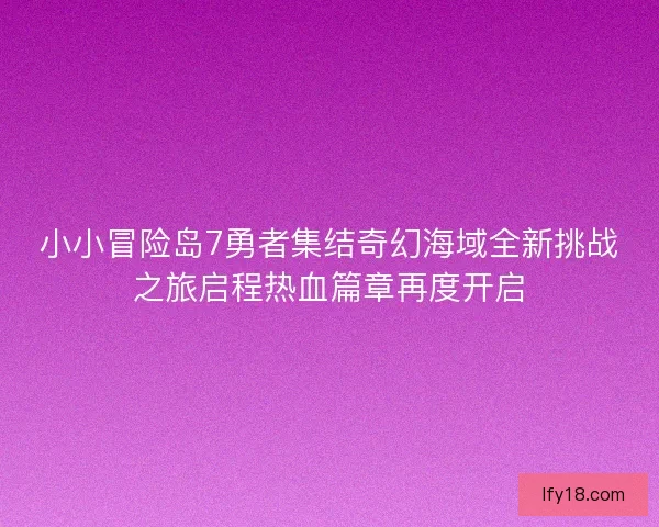 小小冒险岛7勇者集结奇幻海域全新挑战之旅启程热血篇章再度开启