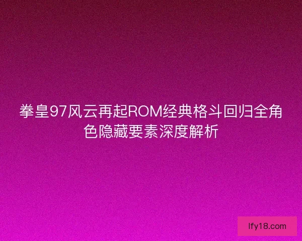 拳皇97风云再起ROM经典格斗回归全角色隐藏要素深度解析