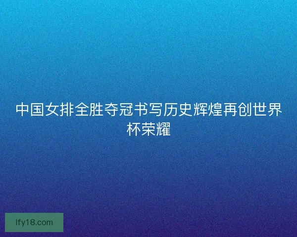 中国女排全胜夺冠书写历史辉煌再创世界杯荣耀