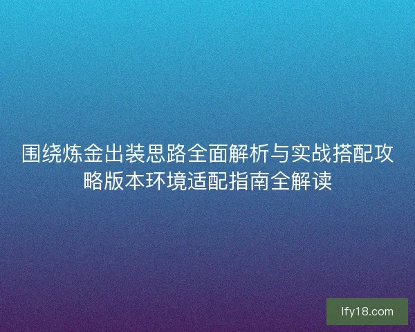 围绕炼金出装思路全面解析与实战搭配攻略版本环境适配指南全解读 围绕炼金出装思路全面解析与实战搭配攻略版本环境适配指南全解读