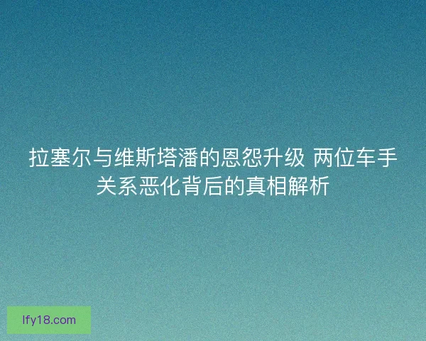 拉塞尔与维斯塔潘的恩怨升级 两位车手关系恶化背后的真相解析