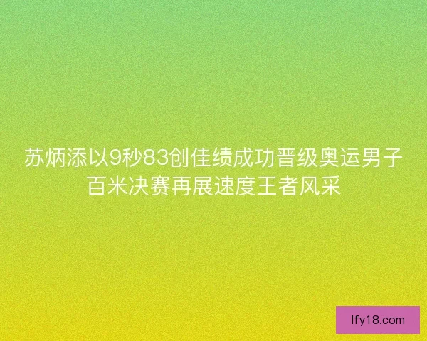 苏炳添以9秒83创佳绩成功晋级奥运男子百米决赛再展速度王者风采
