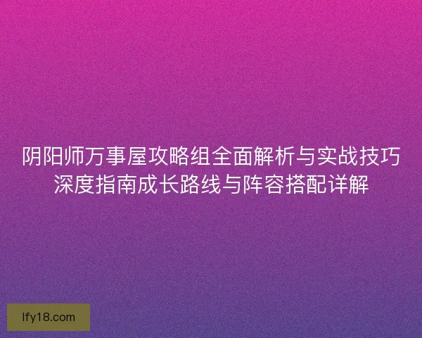 阴阳师万事屋攻略组全面解析与实战技巧深度指南成长路线与阵容搭配详解 阴阳师万事屋攻略组全面解析与实战技巧深度指南成长路线与阵容搭配详解
