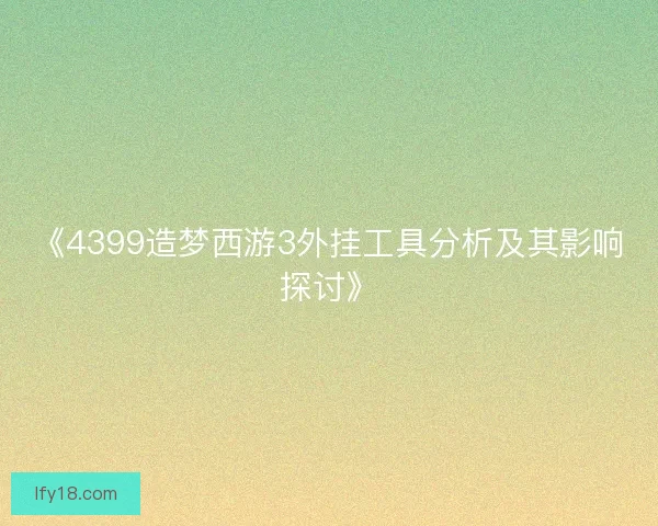 《4399造梦西游3外挂工具分析及其影响探讨》 《4399造梦西游3外挂工具分析及其影响探讨》