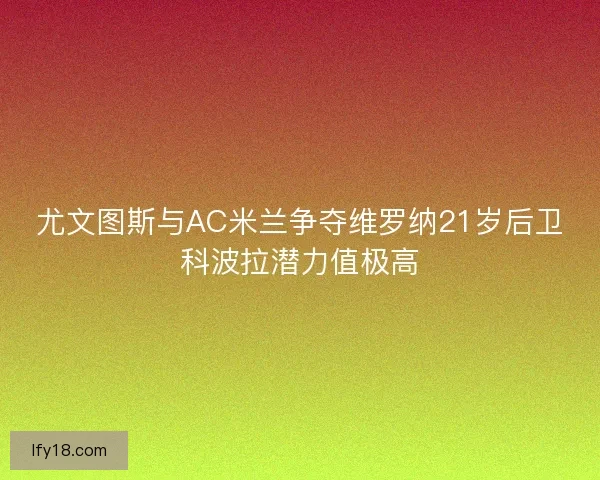 尤文图斯与AC米兰争夺维罗纳21岁后卫科波拉潜力值极高