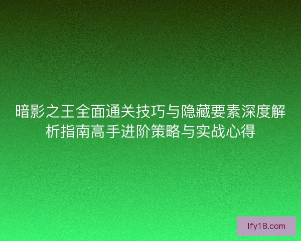 暗影之王全面通关技巧与隐藏要素深度解析指南高手进阶策略与实战心得